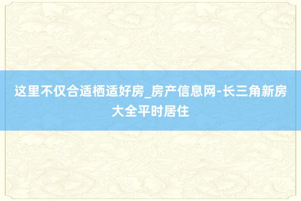 这里不仅合适﻿栖适好房_房产信息网-长三角新房大全平时居住
