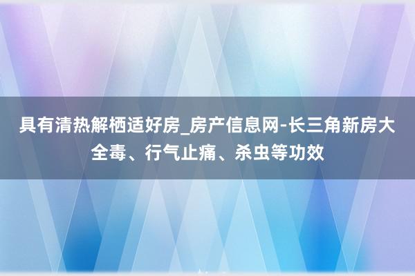 具有清热解栖适好房_房产信息网-长三角新房大全毒、行气止痛、杀虫等功效
