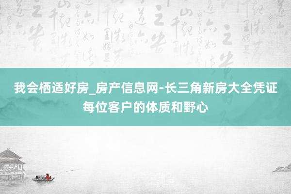 我会栖适好房_房产信息网-长三角新房大全凭证每位客户的体质和野心