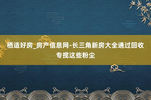 栖适好房_房产信息网-长三角新房大全通过回收专揽这些粉尘