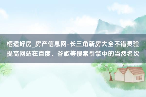 栖适好房_房产信息网-长三角新房大全不错灵验提高网站在百度、谷歌等搜索引擎中的当然名次